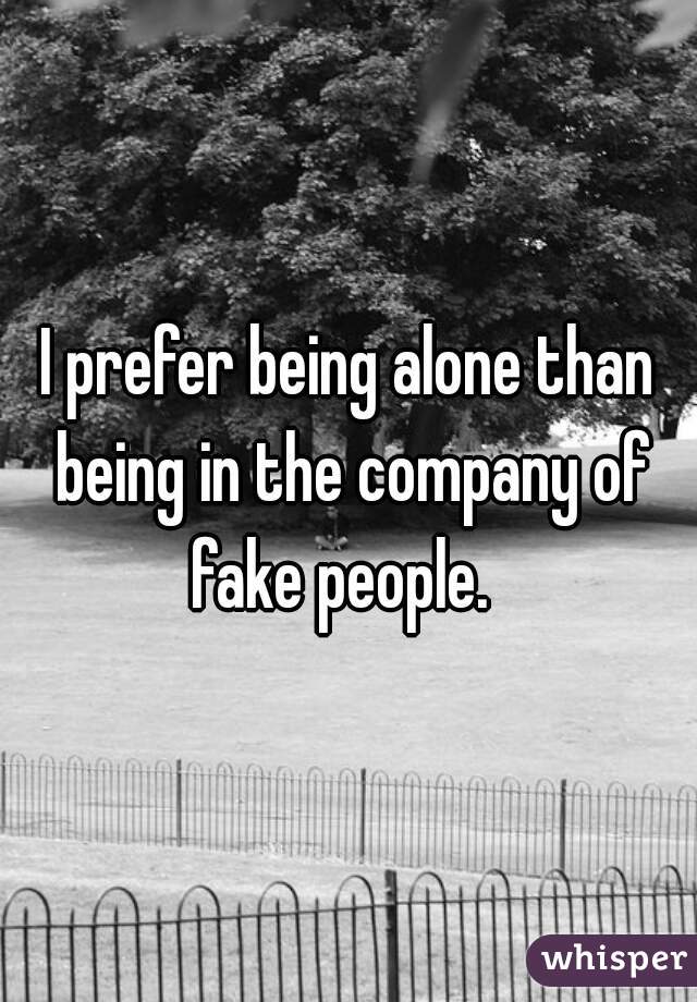 I prefer being alone than being in the company of fake people.  