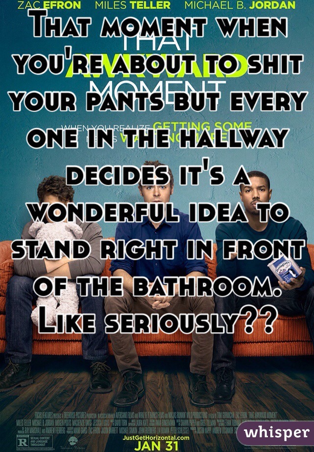 That moment when you're about to shit your pants but every one in the hallway decides it's a wonderful idea to stand right in front of the bathroom.
Like seriously??