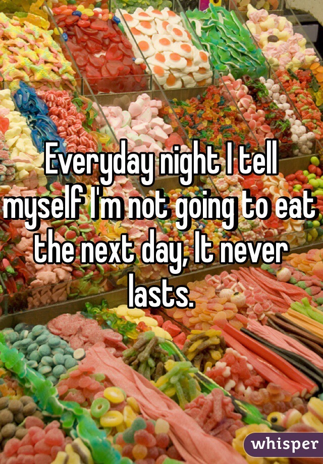 Everyday night I tell myself I'm not going to eat the next day, It never lasts. 
