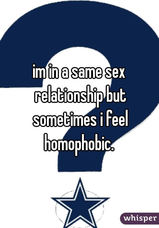 im in a same sex relationship but sometimes i feel homophobic. 