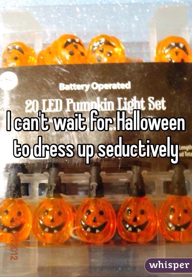 I can't wait for Halloween to dress up seductively 