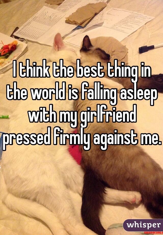 I think the best thing in the world is falling asleep with my girlfriend pressed firmly against me. 