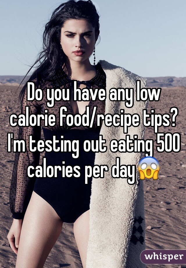 Do you have any low calorie food/recipe tips? I'm testing out eating 500 calories per day😱