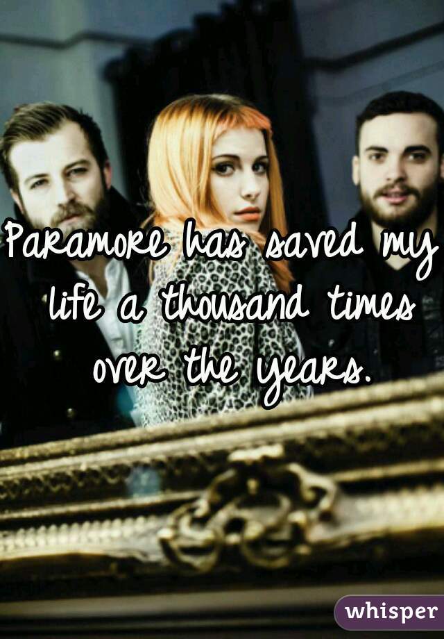 Paramore has saved my life a thousand times over the years.