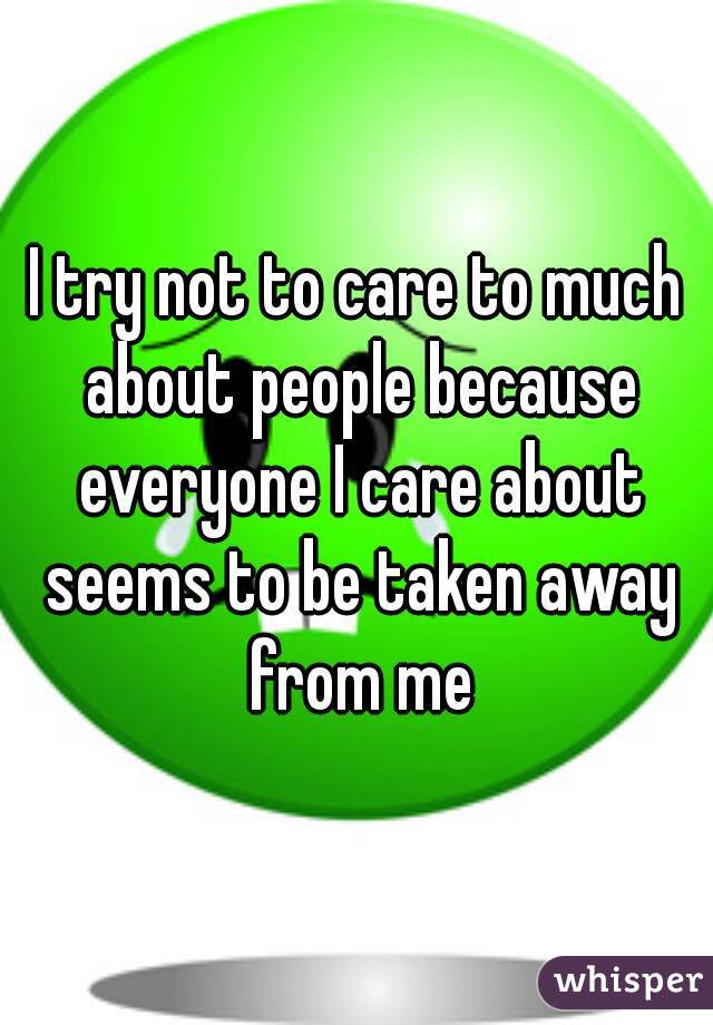 I try not to care to much about people because everyone I care about seems to be taken away from me