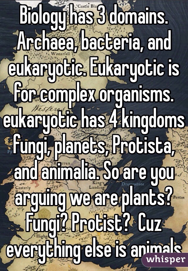 Biology has 3 domains. Archaea, bacteria, and eukaryotic. Eukaryotic is for complex organisms.  eukaryotic has 4 kingdoms fungi, planets, Protista, and animalia. So are you arguing we are plants? Fungi? Protist?  Cuz everything else is animals