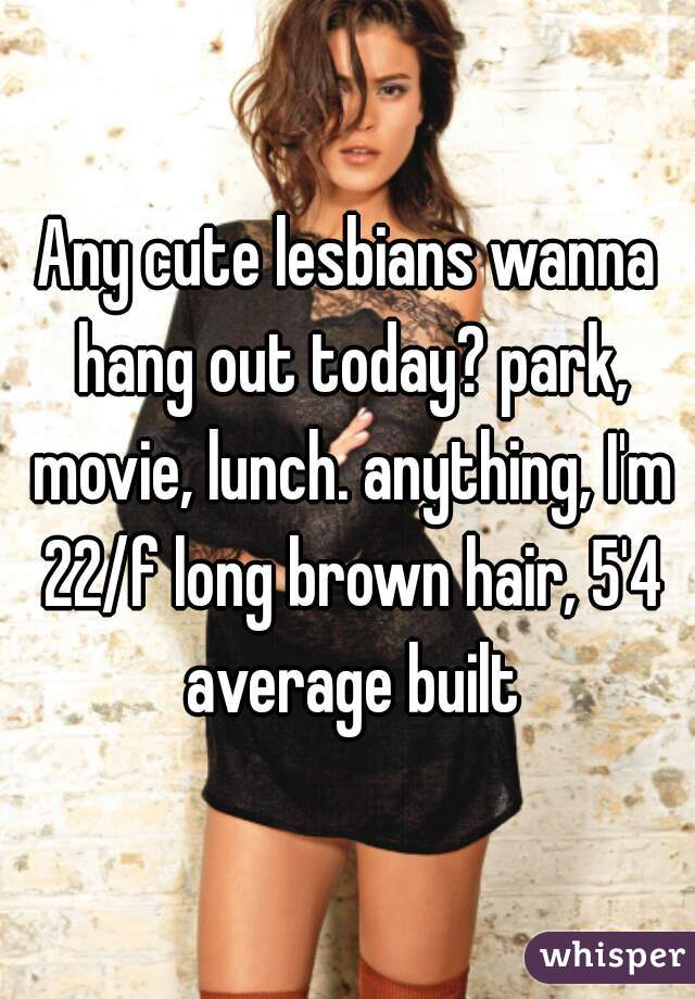 Any cute lesbians wanna hang out today? park, movie, lunch. anything, I'm 22/f long brown hair, 5'4 average built