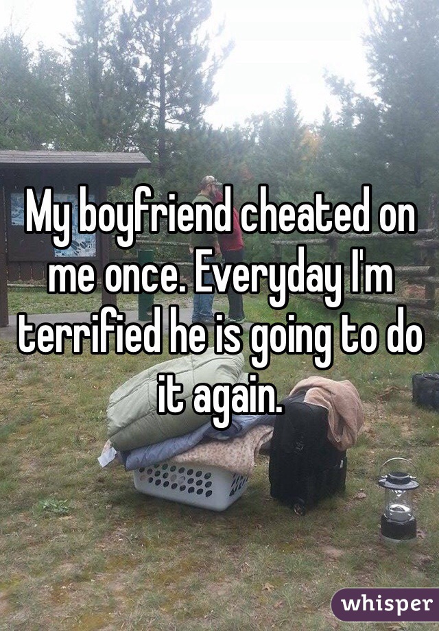 My boyfriend cheated on me once. Everyday I'm terrified he is going to do it again. 