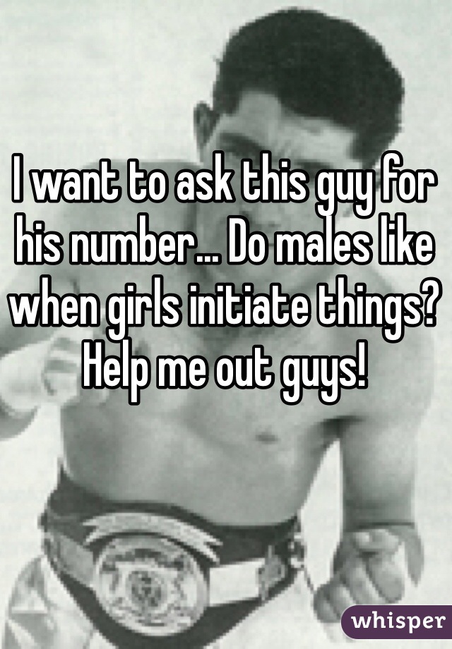 I want to ask this guy for his number... Do males like when girls initiate things? Help me out guys!