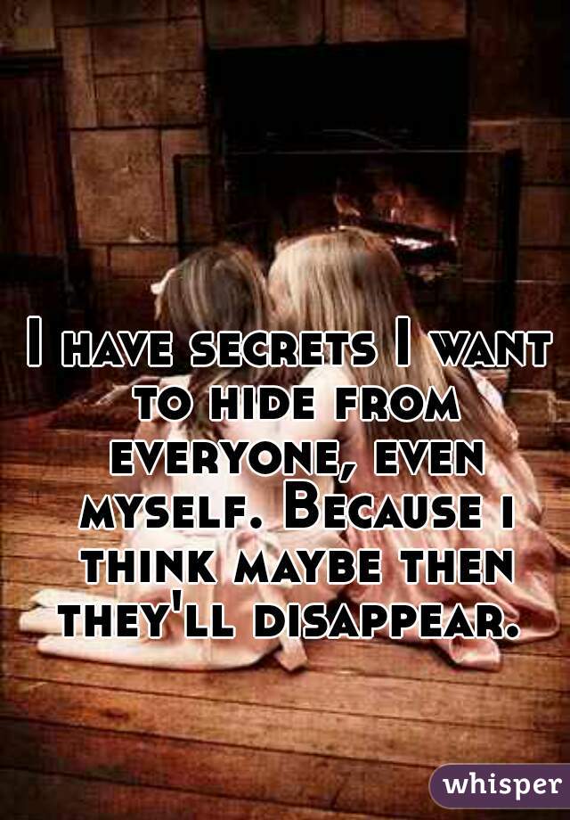 I have secrets I want to hide from everyone, even myself. Because i think maybe then they'll disappear. 