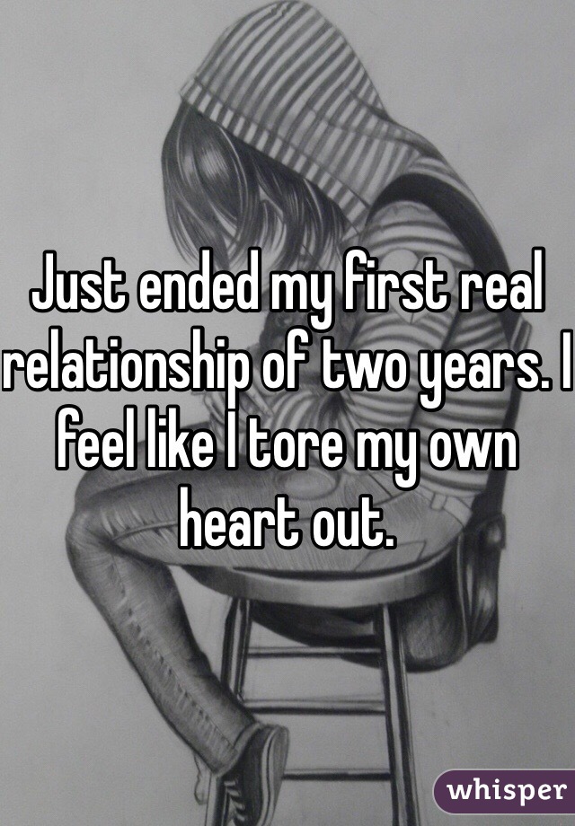 Just ended my first real relationship of two years. I feel like I tore my own heart out. 