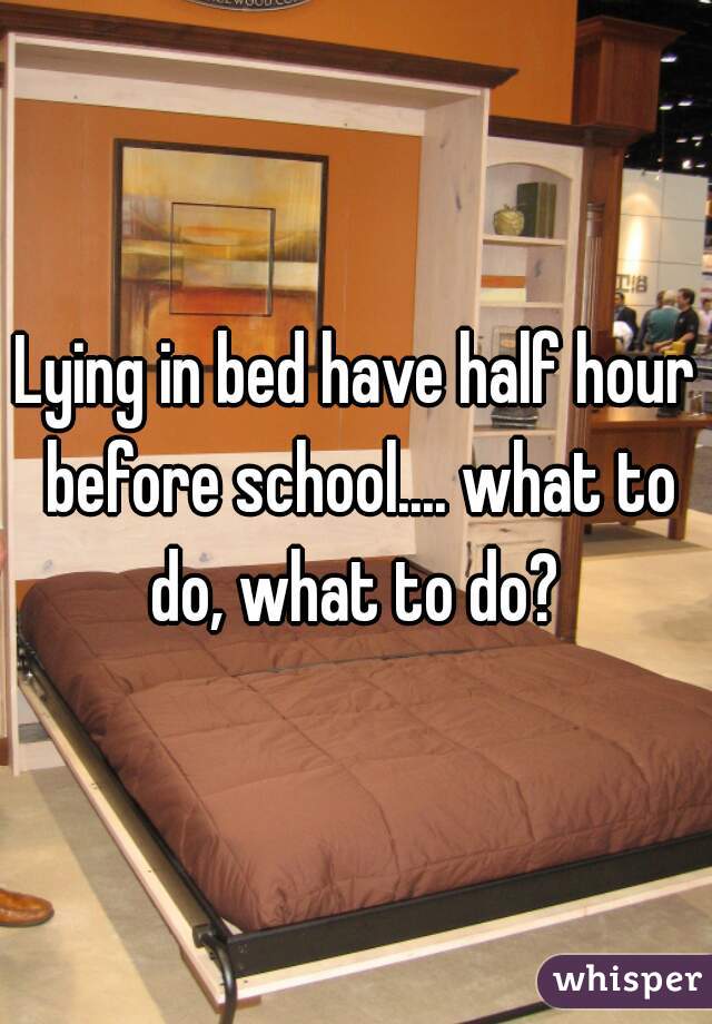 Lying in bed have half hour before school.... what to do, what to do? 