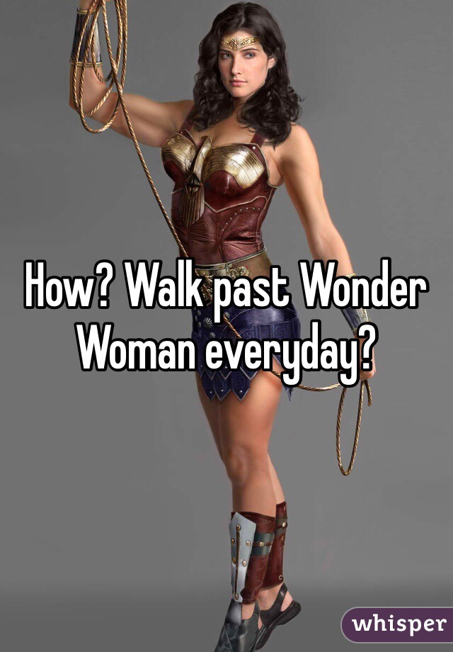 How? Walk past Wonder Woman everyday?