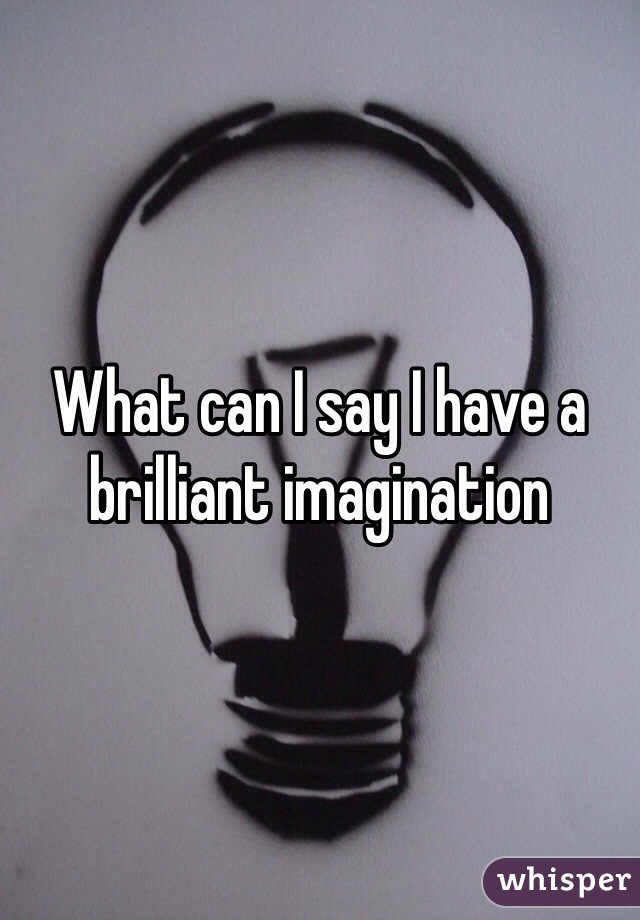 What can I say I have a brilliant imagination 