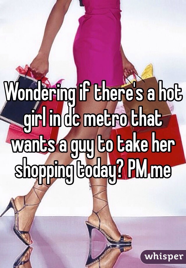 Wondering if there's a hot girl in dc metro that wants a guy to take her shopping today? PM me 