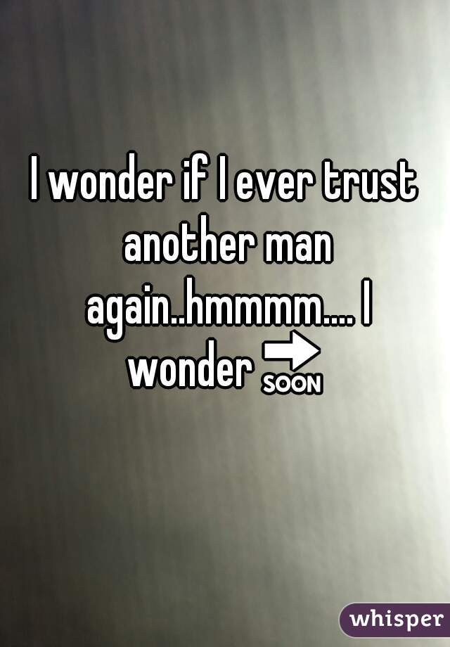 I wonder if I ever trust another man again..hmmmm.... I wonder🔜💡