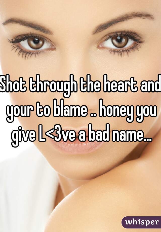 Shot through the heart and your to blame .. honey you give L<3ve a bad name...