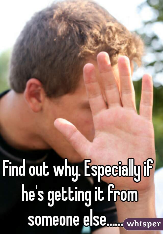 Find out why. Especially if he's getting it from someone else.........