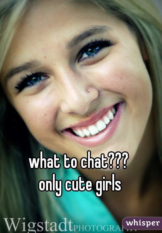 what to chat??? 

only cute girls