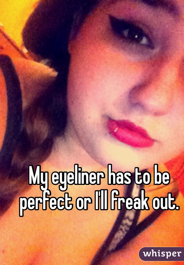My eyeliner has to be perfect or I'll freak out. 