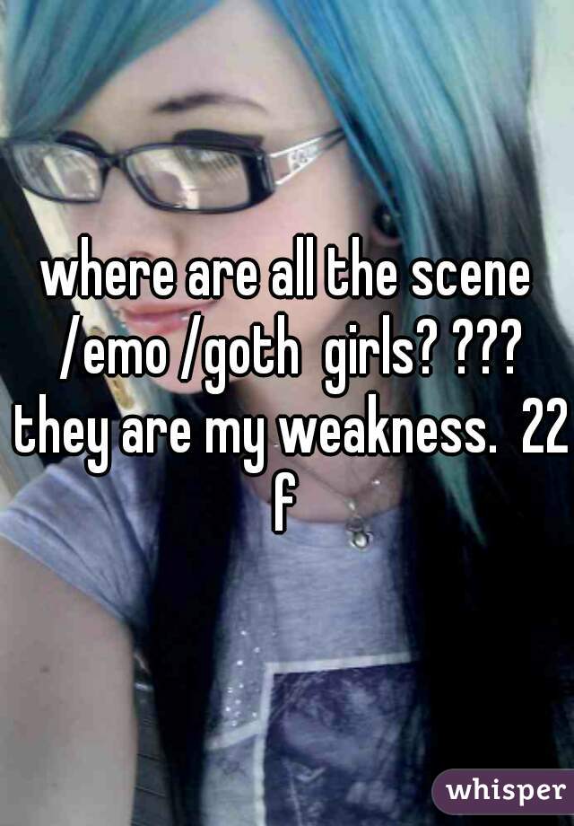 where are all the scene /emo /goth  girls? ??? they are my weakness.  22 f 