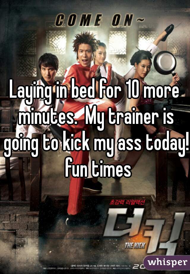 Laying in bed for 10 more minutes.  My trainer is going to kick my ass today!  fun times