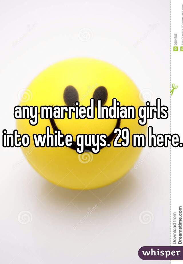 any married Indian girls into white guys. 29 m here. 