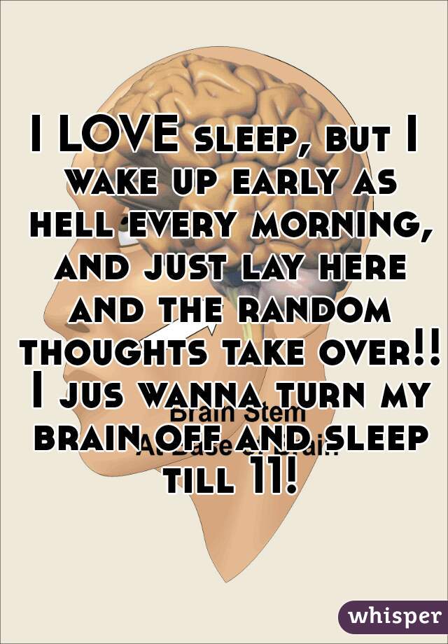 I LOVE sleep, but I wake up early as hell every morning, and just lay here and the random thoughts take over!! I jus wanna turn my brain off and sleep till 11!