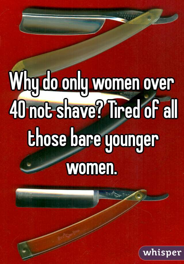 Why do only women over 40 not shave? Tired of all those bare younger women. 