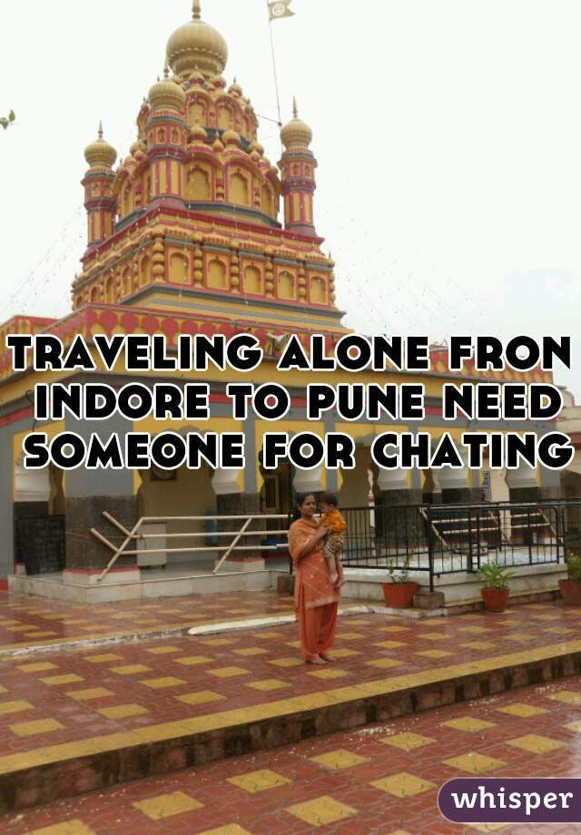 traveling alone fron indore to pune need someone for chating