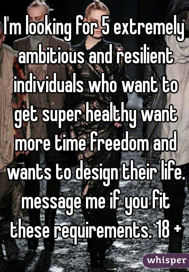 I'm looking for 5 extremely ambitious and resilient individuals who want to get super healthy want more time freedom and wants to design their life. message me if you fit these requirements. 18 +