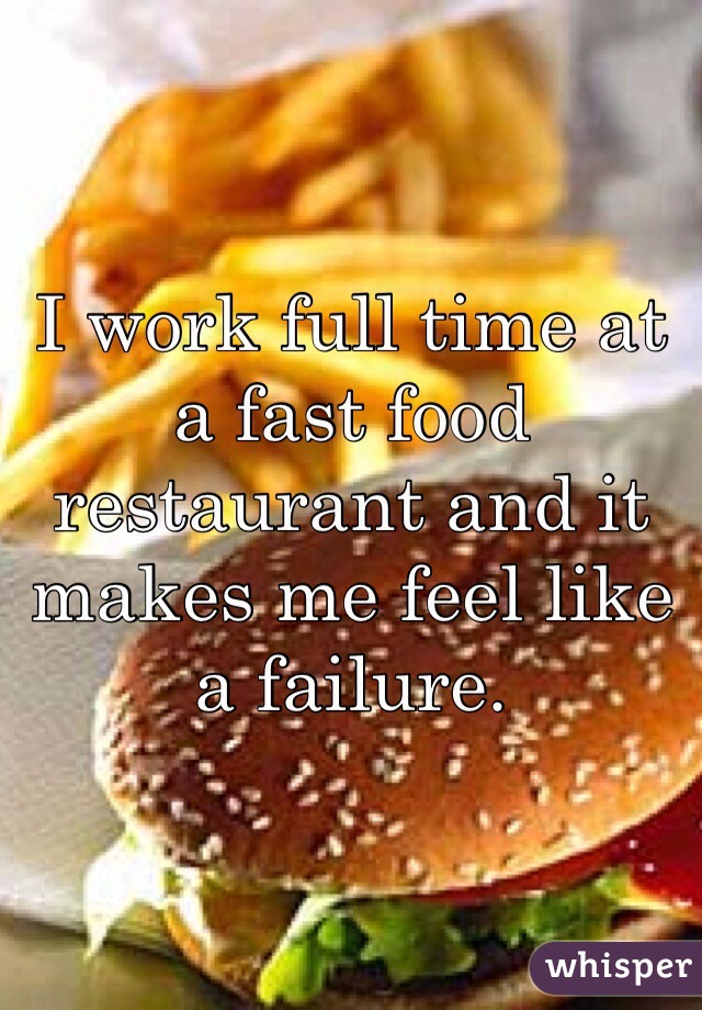I work full time at a fast food restaurant and it makes me feel like a failure. 