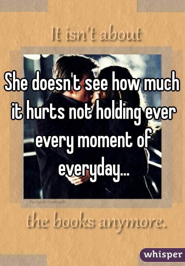She doesn't see how much it hurts not holding ever every moment of everyday...