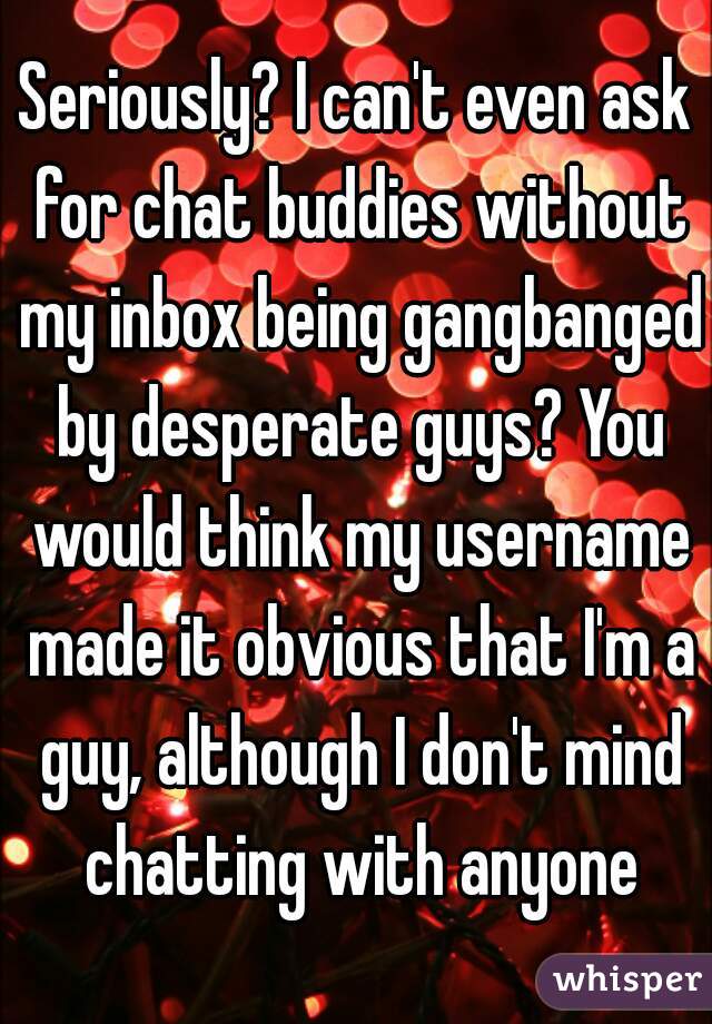 Seriously? I can't even ask for chat buddies without my inbox being gangbanged by desperate guys? You would think my username made it obvious that I'm a guy, although I don't mind chatting with anyone