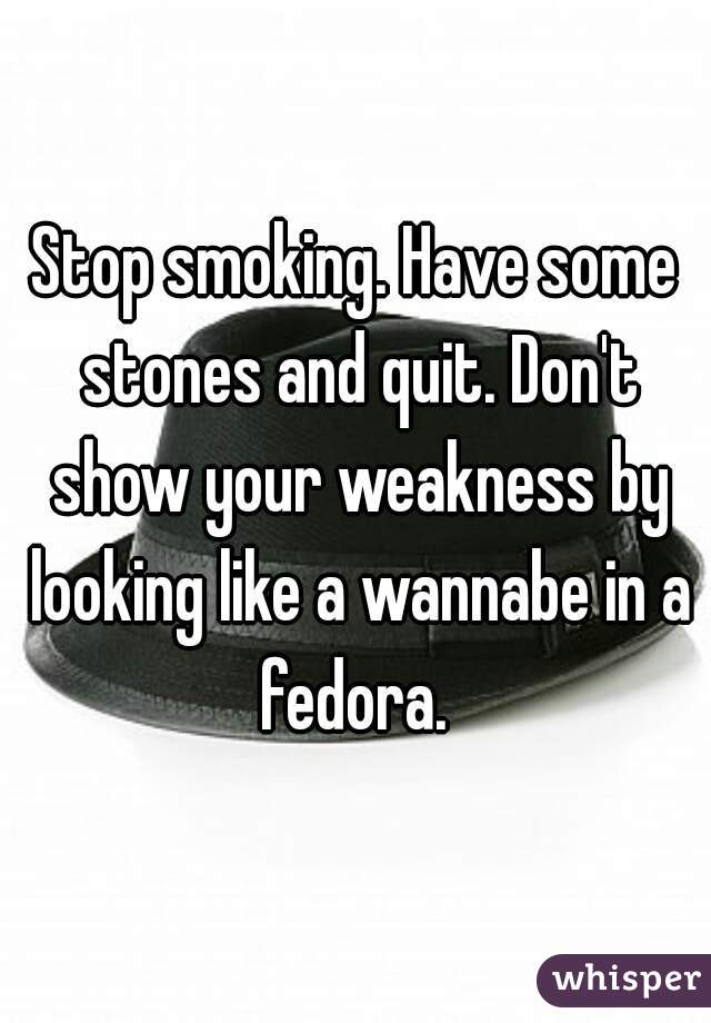 Stop smoking. Have some stones and quit. Don't show your weakness by looking like a wannabe in a fedora. 