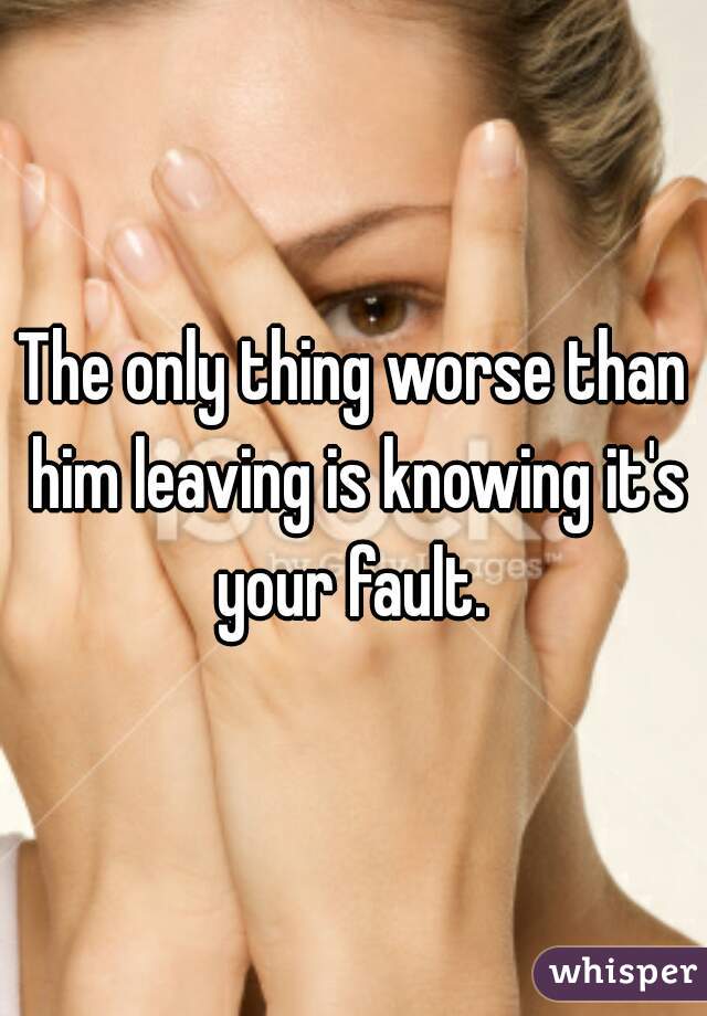 The only thing worse than him leaving is knowing it's your fault. 