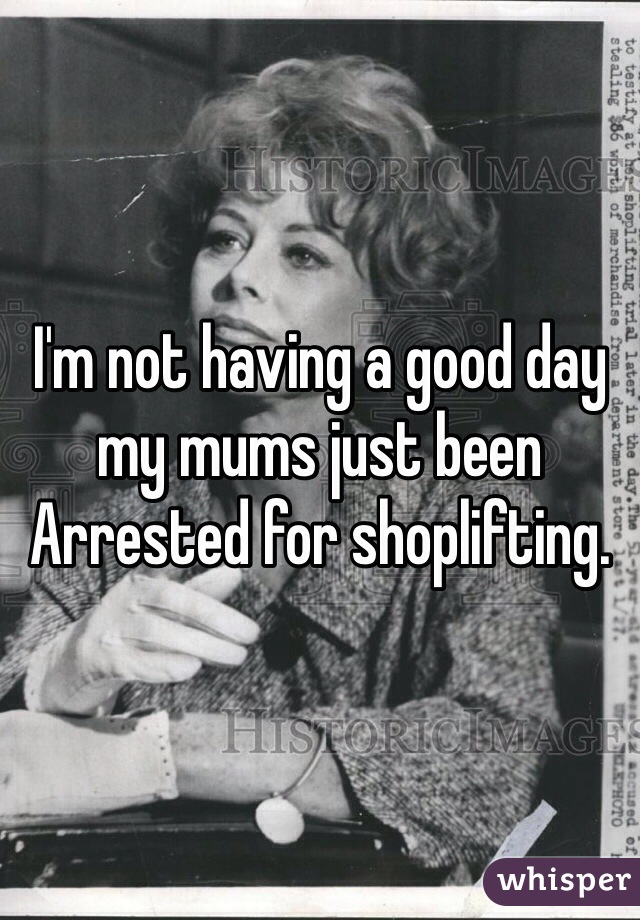 I'm not having a good day my mums just been Arrested for shoplifting. 