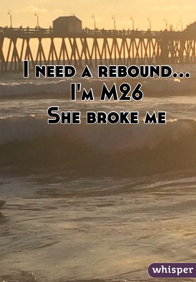 I need a rebound... 
I'm M26 
She broke me 