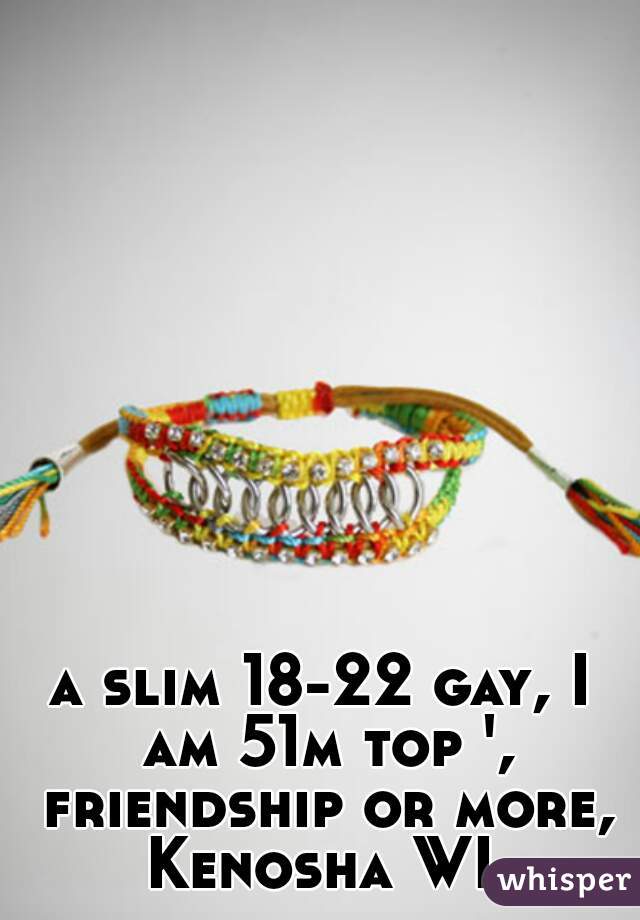 a slim 18-22 gay, I am 51m top ', friendship or more, Kenosha WI.