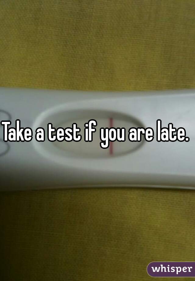 Take a test if you are late. 