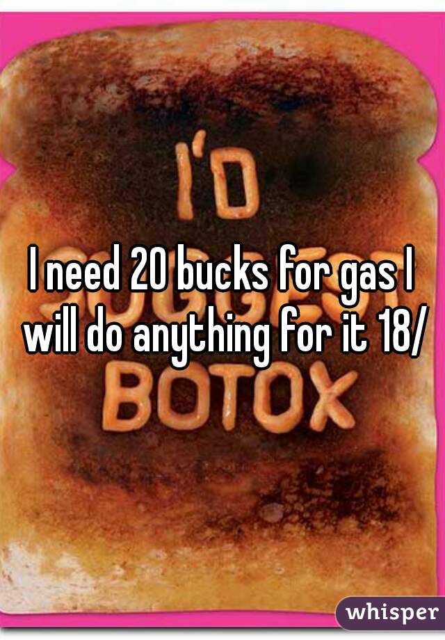 I need 20 bucks for gas I will do anything for it 18/m