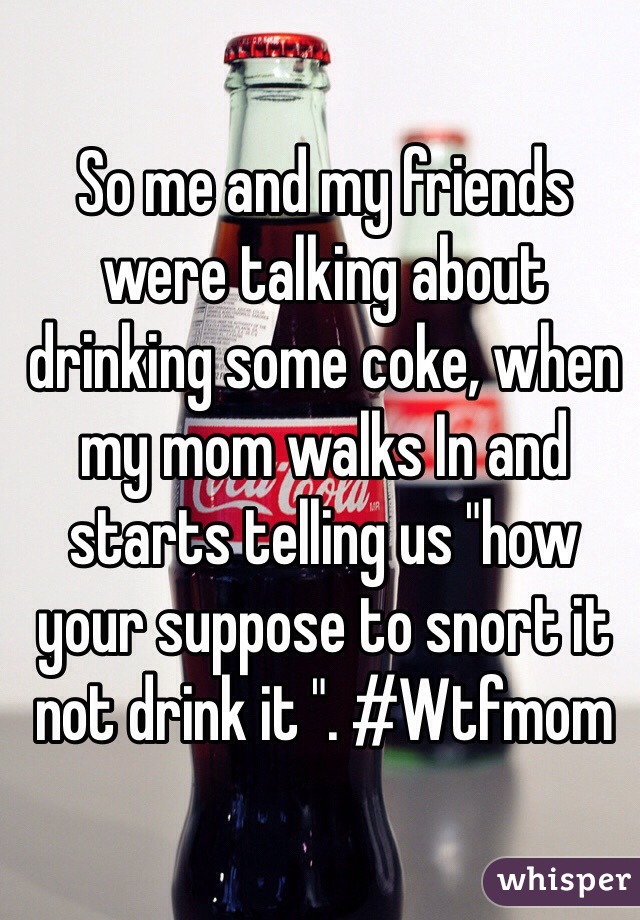 So me and my friends were talking about drinking some coke, when my mom walks In and starts telling us "how your suppose to snort it not drink it ". #Wtfmom
