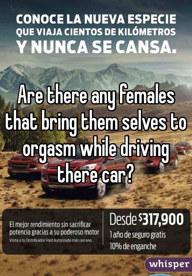 Are there any females that bring them selves to orgasm while driving there car?