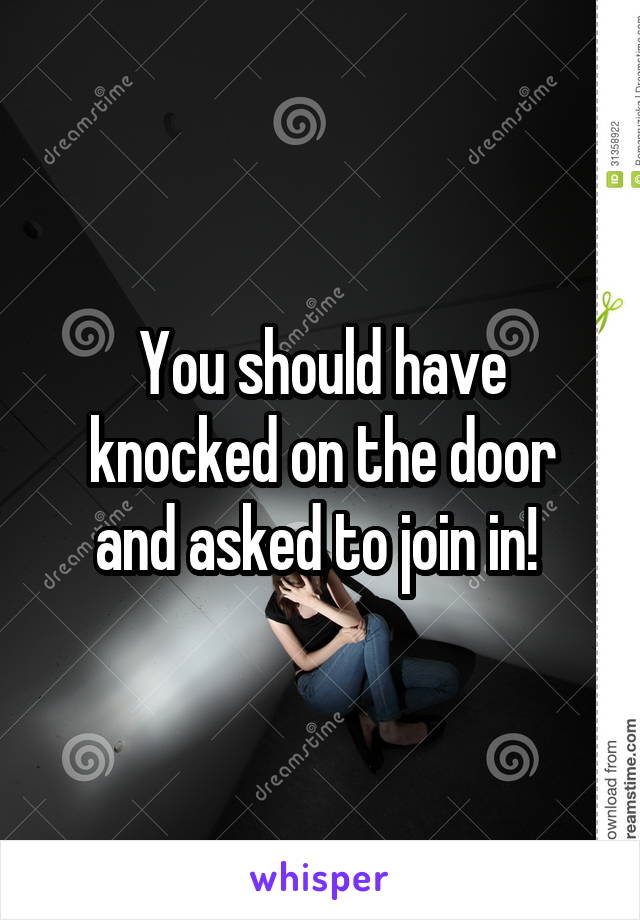 You should have knocked on the door and asked to join in! 