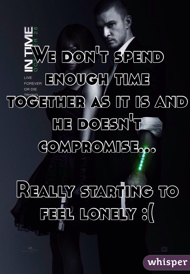 We don't spend enough time together as it is and he doesn't compromise... 

Really starting to feel lonely :(