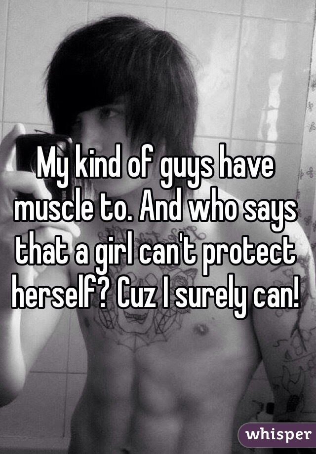 My kind of guys have muscle to. And who says that a girl can't protect herself? Cuz I surely can!