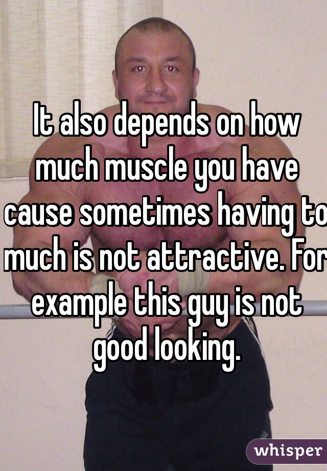 It also depends on how much muscle you have cause sometimes having to much is not attractive. For example this guy is not good looking.