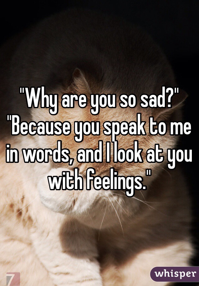 "Why are you so sad?"
"Because you speak to me in words, and I look at you with feelings."