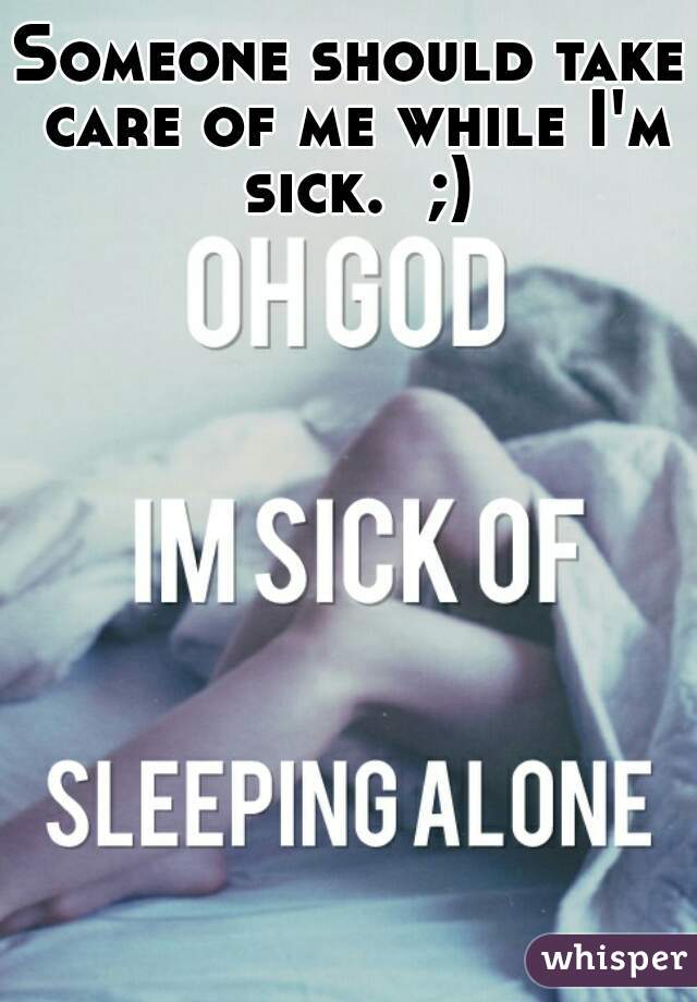 Someone should take care of me while I'm sick.  ;)