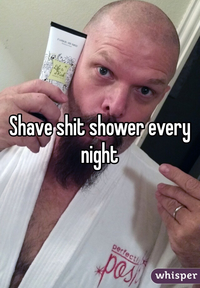 Shave shit shower every night